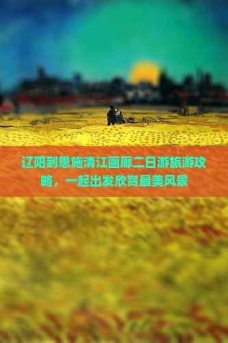 辽阳到恩施清江画廊二日游旅游攻略，一起出发欣赏最美风景