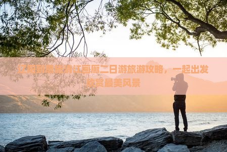 辽阳到恩施清江画廊二日游旅游攻略，一起出发欣赏最美风景