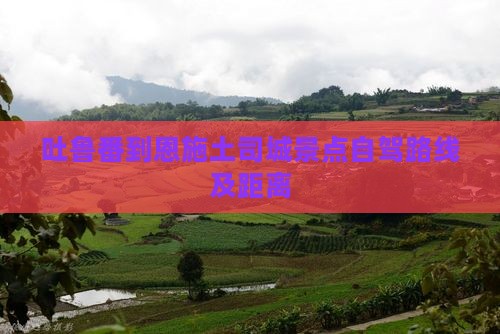 吐鲁番到恩施土司城景点自驾路线及距离