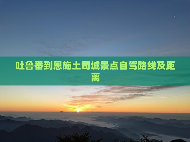吐鲁番到恩施土司城景点自驾路线及距离