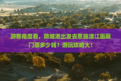 游客角度看，防城港出发去恩施清江画廊门票多少钱？游玩攻略大！