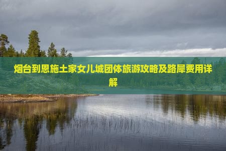 烟台到恩施土家女儿城团体旅游攻略及路犀费用详解