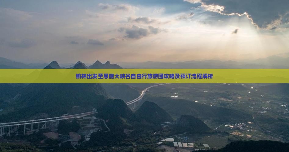 榆林出发至恩施大峡谷自由行旅游团攻略及预订流程解析