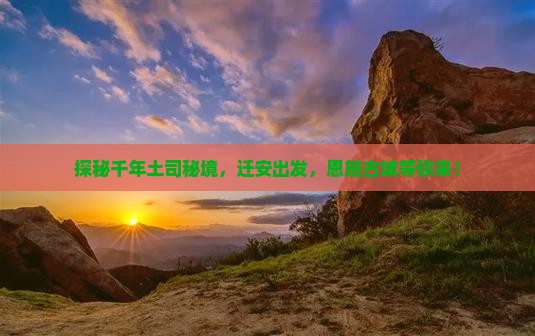 探秘千年土司秘境，迁安出发，恩施古城等你来！