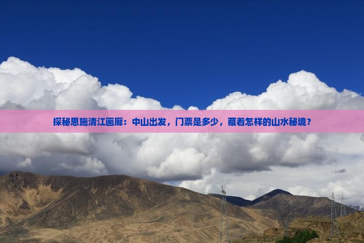 探秘恩施清江画廊：中山出发，门票是多少，藏着怎样的山水秘境？