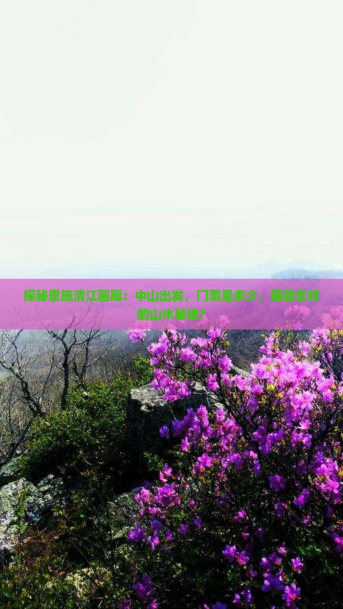 探秘恩施清江画廊：中山出发，门票是多少，藏着怎样的山水秘境？