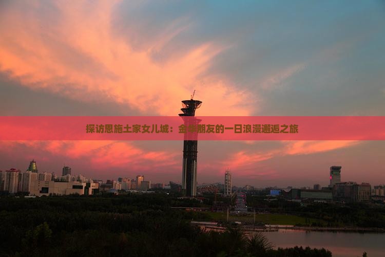 探访恩施土家女儿城：金华朋友的一日浪漫邂逅之旅