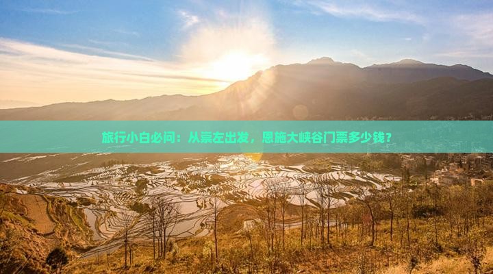 旅行小白必问：从崇左出发，恩施大峡谷门票多少钱？