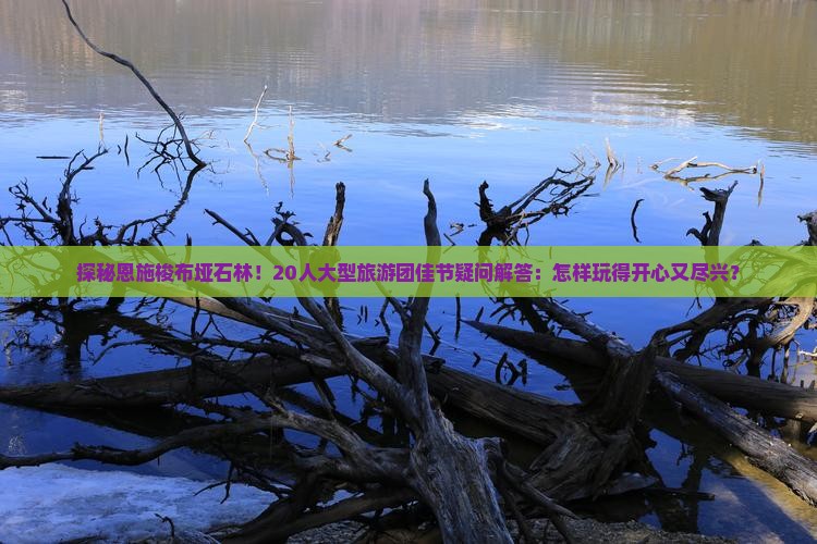 探秘恩施梭布垭石林！20人大型旅游团佳节疑问解答：怎样玩得开心又尽兴？