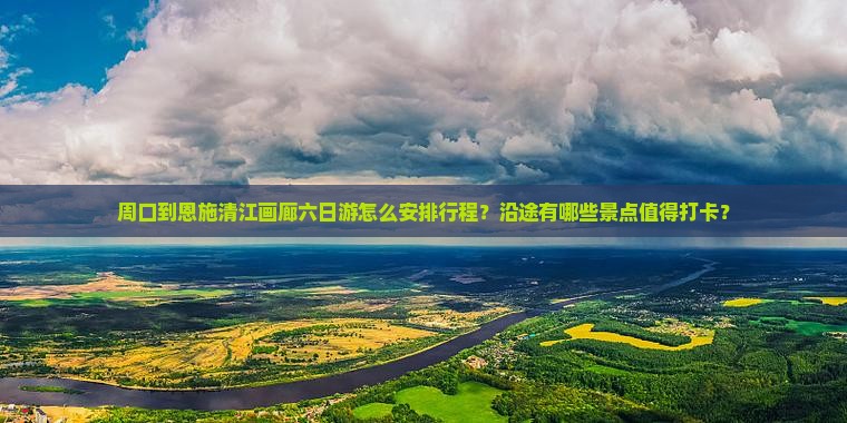 周口到恩施清江画廊六日游怎么安排行程？沿途有哪些景点值得打卡？