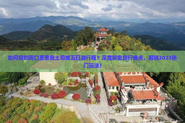 如何规划周口至恩施土司城五日游行程？深度解密旅行痛点，解锁2023热门玩法！
