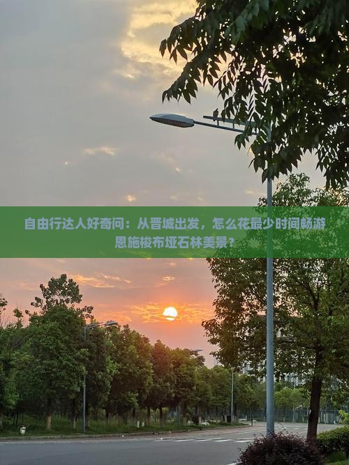 自由行达人好奇问：从晋城出发，怎么花最少时间畅游恩施梭布垭石林美景？
