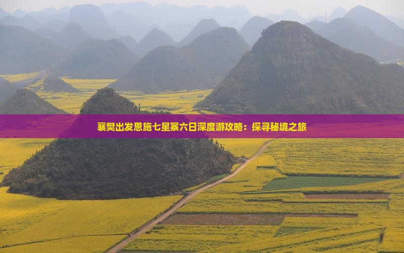 襄樊出发恩施七星寨六日深度游攻略：探寻秘境之旅