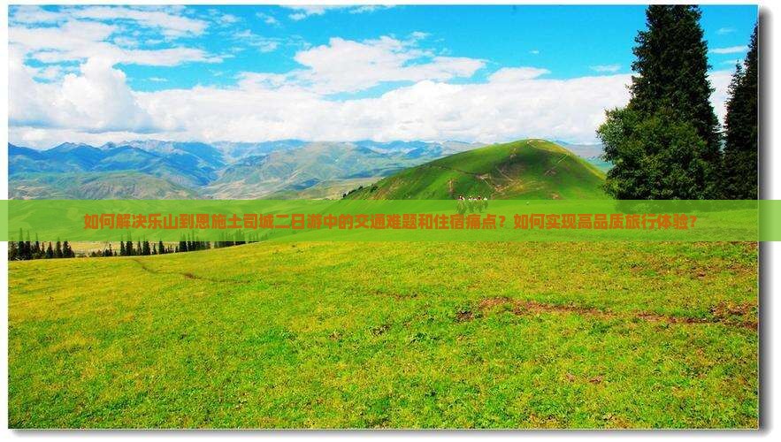 如何解决乐山到恩施土司城二日游中的交通难题和住宿痛点？如何实现高品质旅行体验？