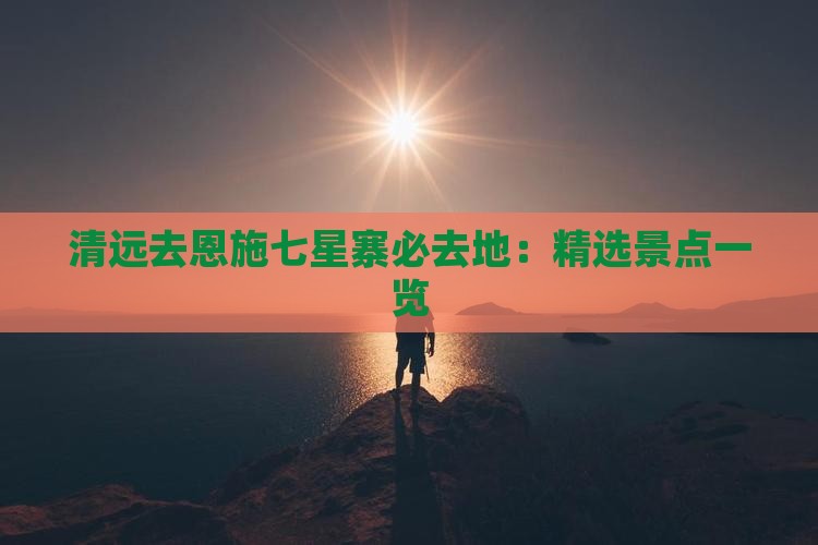 清远去恩施七星寨必去地：精选景点一览