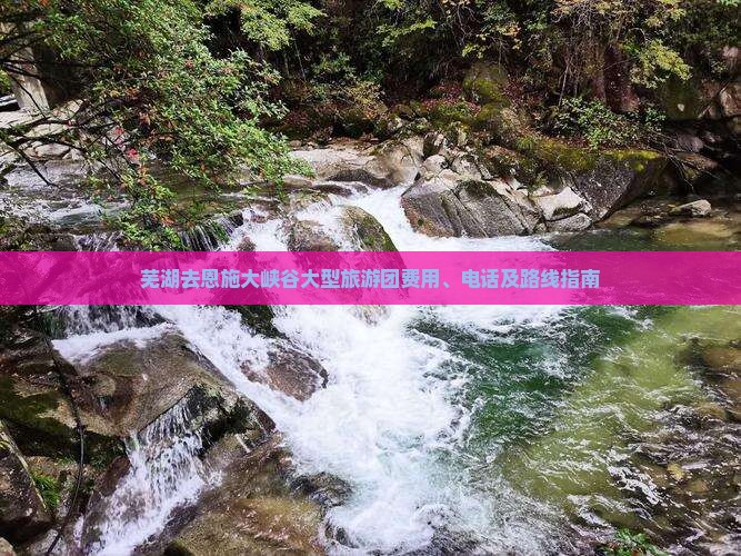 芜湖去恩施大峡谷大型旅游团费用、电话及路线指南