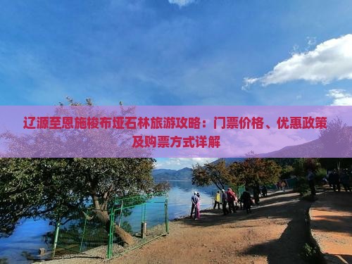 辽源至恩施梭布垭石林旅游攻略：门票价格、优惠政策及购票方式详解