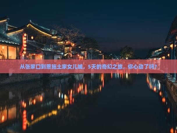 从张家口到恩施土家女儿城，5天的奇幻之旅，你心动了吗？