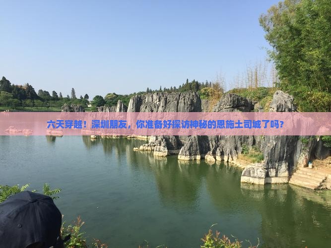 六天穿越！深圳朋友，你准备好探访神秘的恩施土司城了吗？
