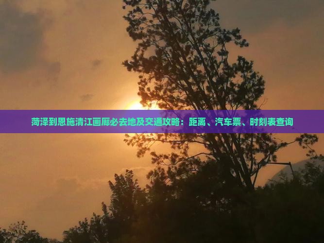 菏泽到恩施清江画廊必去地及交通攻略：距离、汽车票、时刻表查询