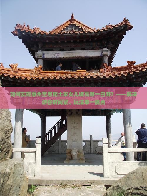 如何实现惠州至恩施土家女儿城高效一日游？——解决游客时间紧、玩法单一痛点