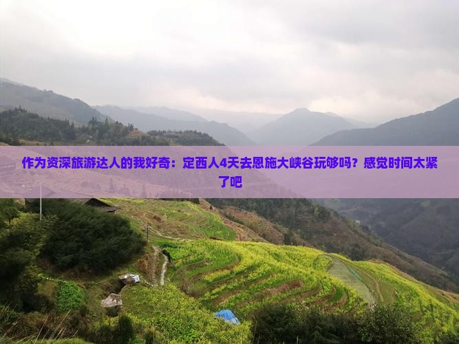 作为资深旅游达人的我好奇：定西人4天去恩施大峡谷玩够吗？感觉时间太紧了吧
