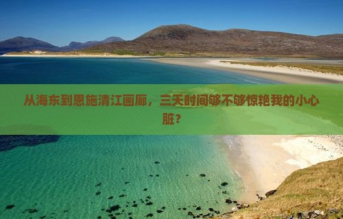 从海东到恩施清江画廊，三天时间够不够惊艳我的小心脏？