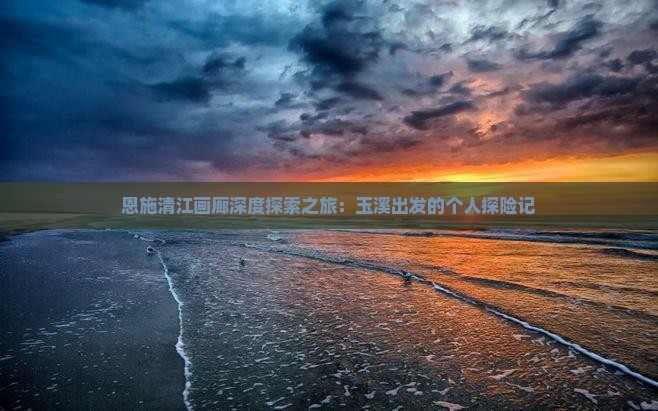 恩施清江画廊深度探索之旅：玉溪出发的个人探险记
