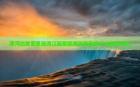 漯河出发至恩施清江画廊旅游攻略及旅行社推荐问答