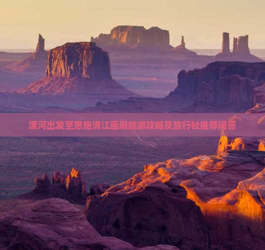 漯河出发至恩施清江画廊旅游攻略及旅行社推荐问答