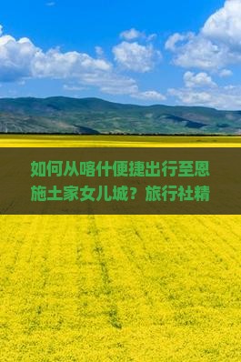 如何从喀什便捷出行至恩施土家女儿城？旅行社精选方案解决您的旅行痛点！