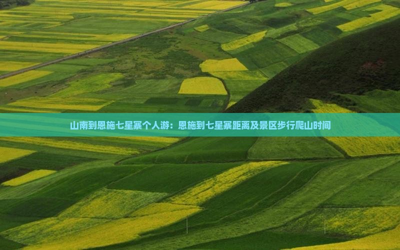 山南到恩施七星寨个人游：恩施到七星寨距离及景区步行爬山时间