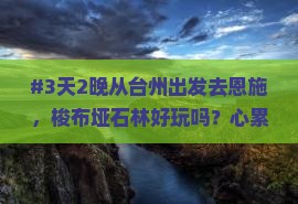 #3天2晚从台州出发去恩施，梭布垭石林好玩吗？心累工作后急需放松！