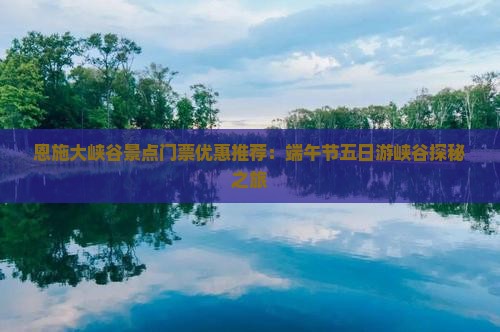 恩施大峡谷景点门票优惠推荐：端午节五日游峡谷探秘之旅