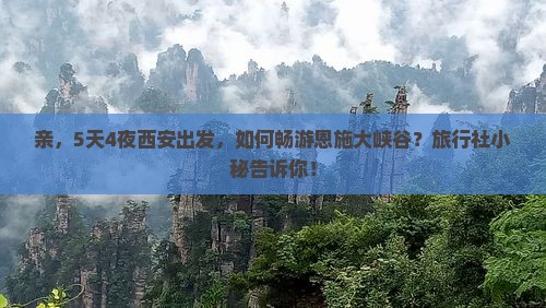 亲，5天4夜西安出发，如何畅游恩施大峡谷？旅行社小秘告诉你！