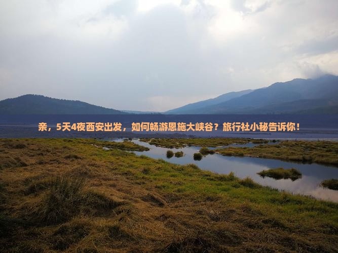 亲，5天4夜西安出发，如何畅游恩施大峡谷？旅行社小秘告诉你！