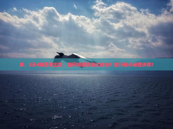 亲，5天4夜西安出发，如何畅游恩施大峡谷？旅行社小秘告诉你！