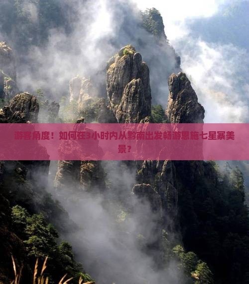 游客角度！如何在3小时内从黔南出发畅游恩施七星寨美景？
