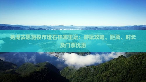 芜湖去恩施梭布垭石林哪里玩：游玩攻略、距离、时长及门票优惠