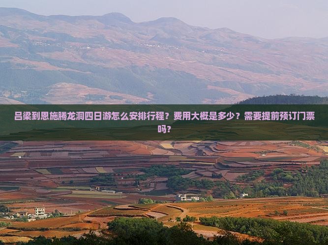 吕梁到恩施腾龙洞四日游怎么安排行程？费用大概是多少？需要提前预订门票吗？
