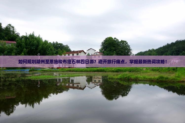 如何规划湖州至恩施梭布垭石林四日游？避开旅行痛点，掌握最新热词攻略！