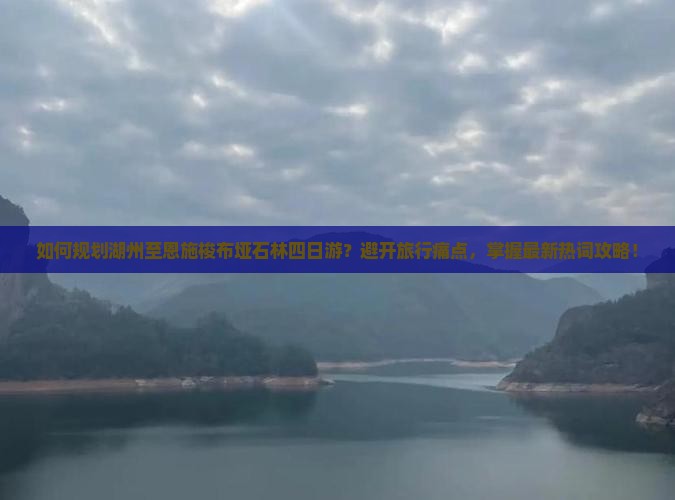 如何规划湖州至恩施梭布垭石林四日游？避开旅行痛点，掌握最新热词攻略！