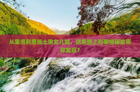 从果洛到恩施土家女儿城，这条路上有哪些秘密等你发现？