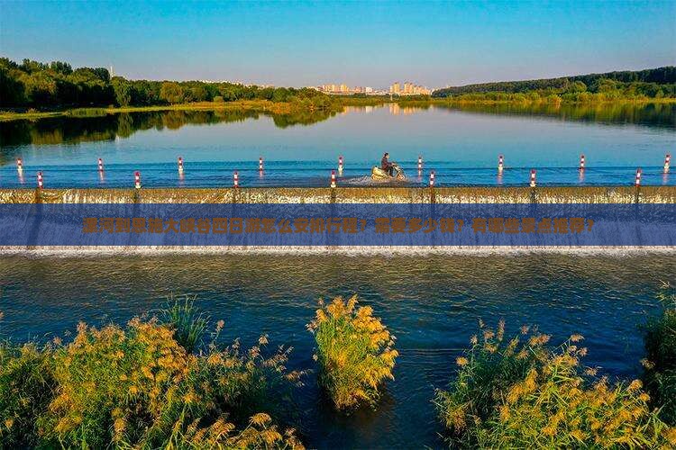 漯河到恩施大峡谷四日游怎么安排行程？需要多少钱？有哪些景点推荐？