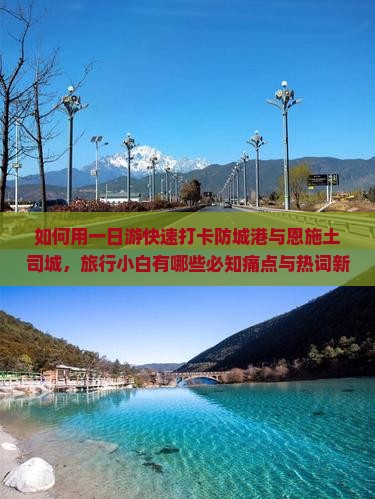 如何用一日游快速打卡防城港与恩施土司城，旅行小白有哪些必知痛点与热词新词？