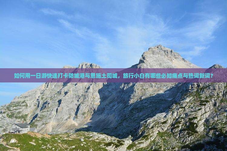 如何用一日游快速打卡防城港与恩施土司城，旅行小白有哪些必知痛点与热词新词？