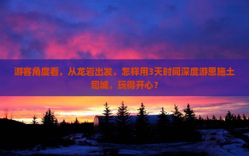 游客角度看，从龙岩出发，怎样用3天时间深度游恩施土司城，玩得开心？