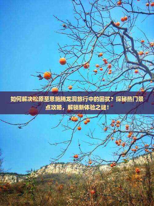 如何解决松原至恩施腾龙洞旅行中的困扰？探秘热门景点攻略，解锁新体验之谜！