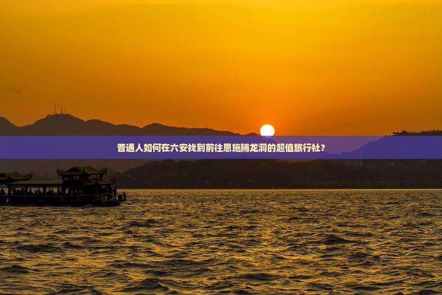 普通人如何在六安找到前往恩施腾龙洞的超值旅行社？