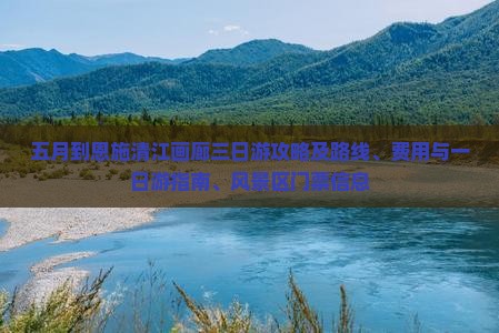 五月到恩施清江画廊三日游攻略及路线、费用与一日游指南、风景区门票信息
